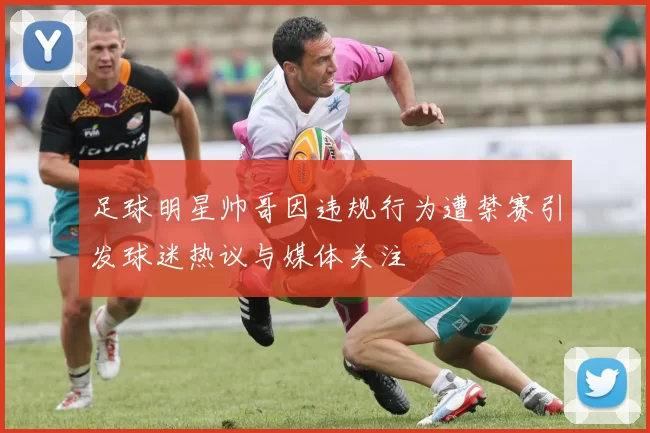 足球明星帅哥因违规行为遭禁赛引发球迷热议与媒体关注