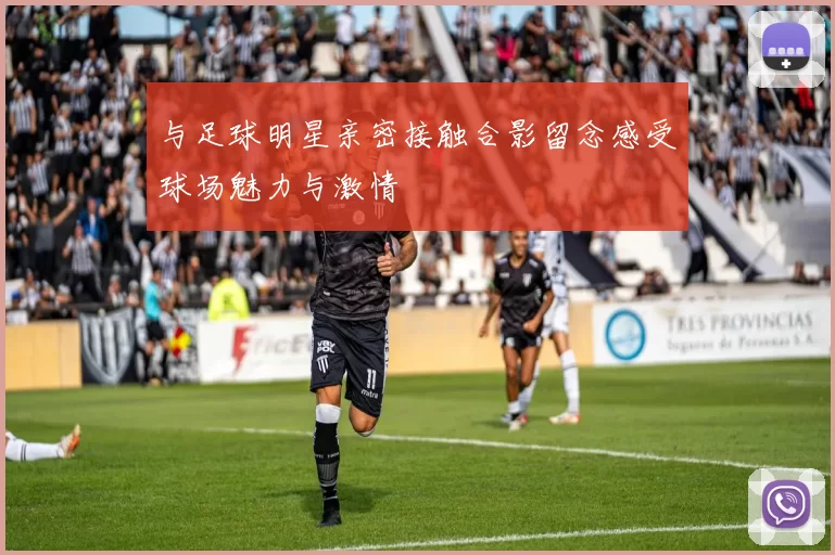 与足球明星亲密接触合影留念感受球场魅力与激情