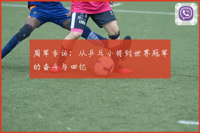 周军专访：从乒乓小将到世界冠军的奋斗与回忆