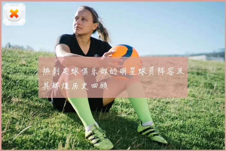 热刺足球俱乐部的明星球员阵容及其辉煌历史回顾