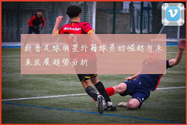 新晋足球明星外籍球员的崛起与未来发展趋势分析