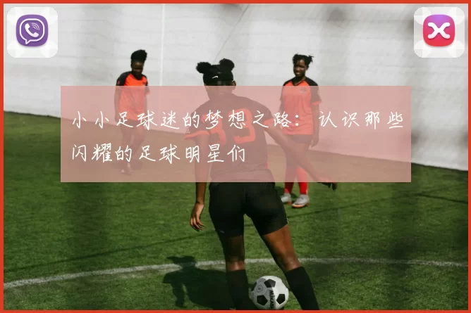 小小足球迷的梦想之路：认识那些闪耀的足球明星们