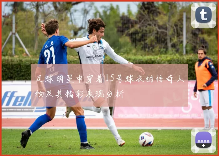 足球明星中穿着15号球衣的传奇人物及其精彩表现分析