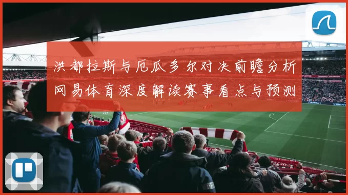 洪都拉斯与厄瓜多尔对决前瞻分析网易体育深度解读赛事看点与预测