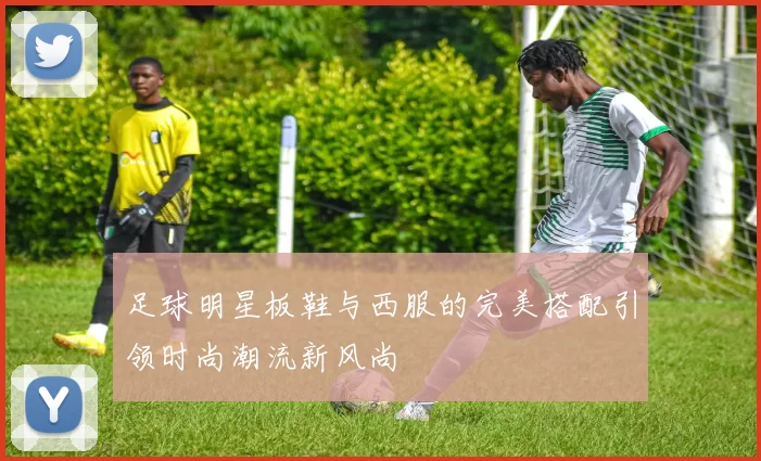 足球明星板鞋与西服的完美搭配引领时尚潮流新风尚