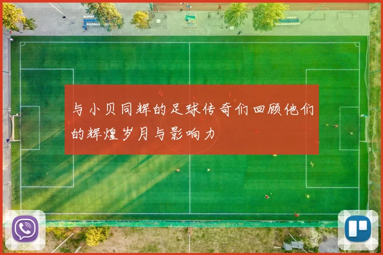 与小贝同辉的足球传奇们回顾他们的辉煌岁月与影响力