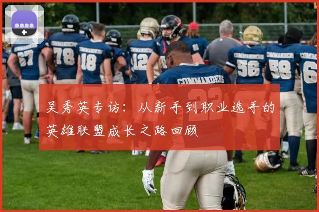 吴秀英专访：从新手到职业选手的英雄联盟成长之路回顾