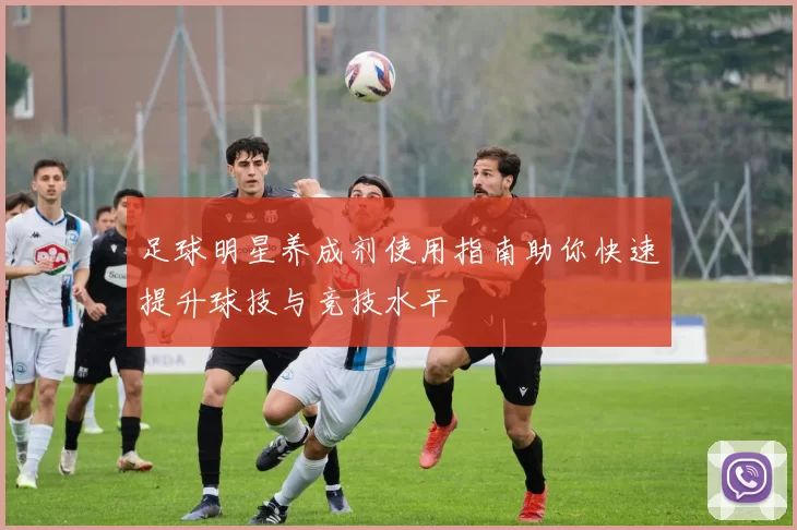 足球明星养成剂使用指南助你快速提升球技与竞技水平