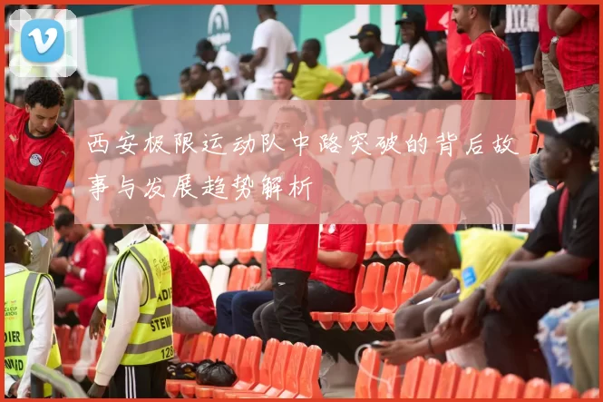 西安极限运动队中路突破的背后故事与发展趋势解析