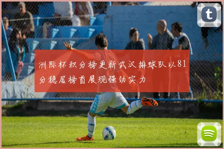洲际杯积分榜更新武汉排球队以81分稳居榜首展现强劲实力
