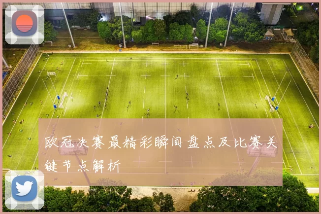 欧冠决赛最精彩瞬间盘点及比赛关键节点解析