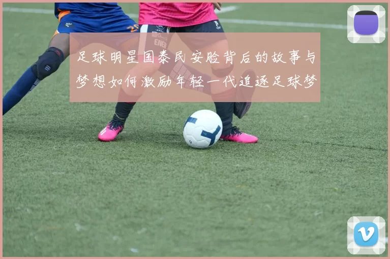 足球明星国泰民安脸背后的故事与梦想如何激励年轻一代追逐足球梦想