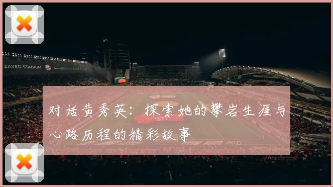 对话黄秀英：探索她的攀岩生涯与心路历程的精彩故事