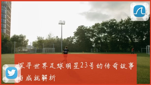 探寻世界足球明星23号的传奇故事与成就解析
