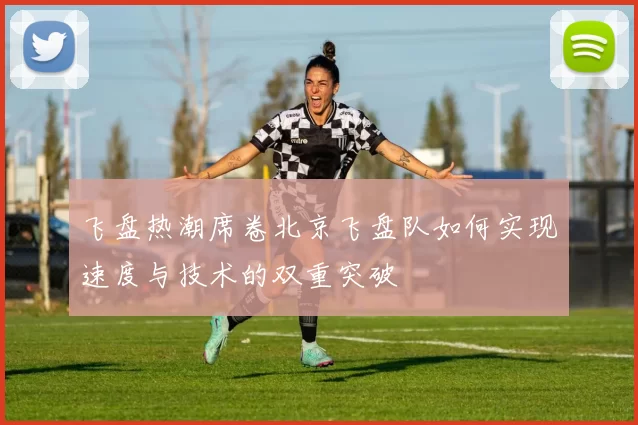 飞盘热潮席卷北京飞盘队如何实现速度与技术的双重突破