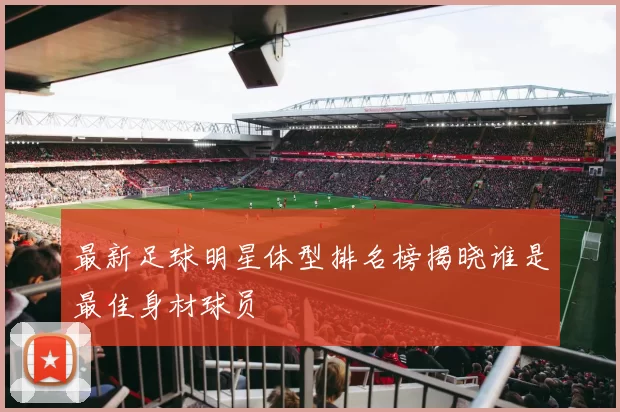最新足球明星体型排名榜揭晓谁是最佳身材球员