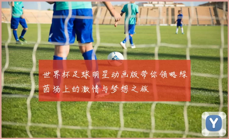 世界杯足球明星动画版带你领略绿茵场上的激情与梦想之旅
