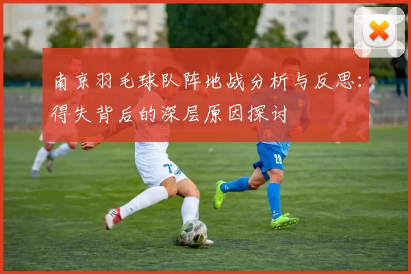 南京羽毛球队阵地战分析与反思：得失背后的深层原因探讨