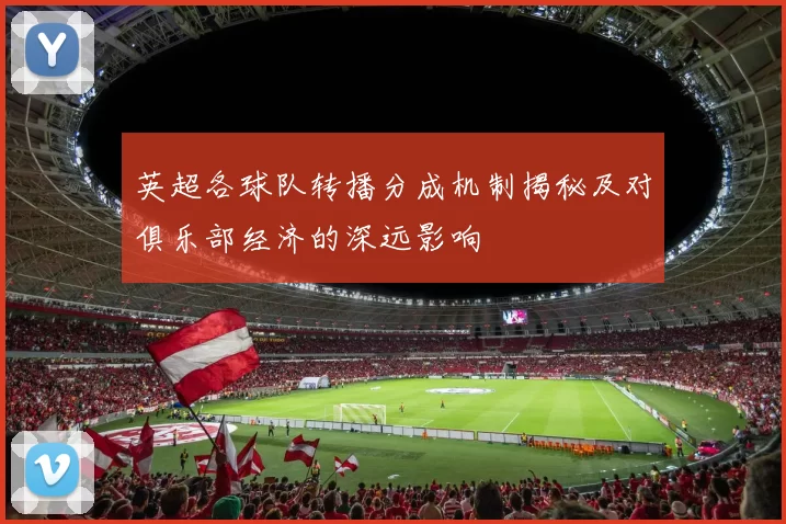 英超各球队转播分成机制揭秘及对俱乐部经济的深远影响