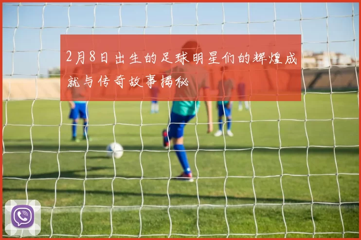 2月8日出生的足球明星们的辉煌成就与传奇故事揭秘