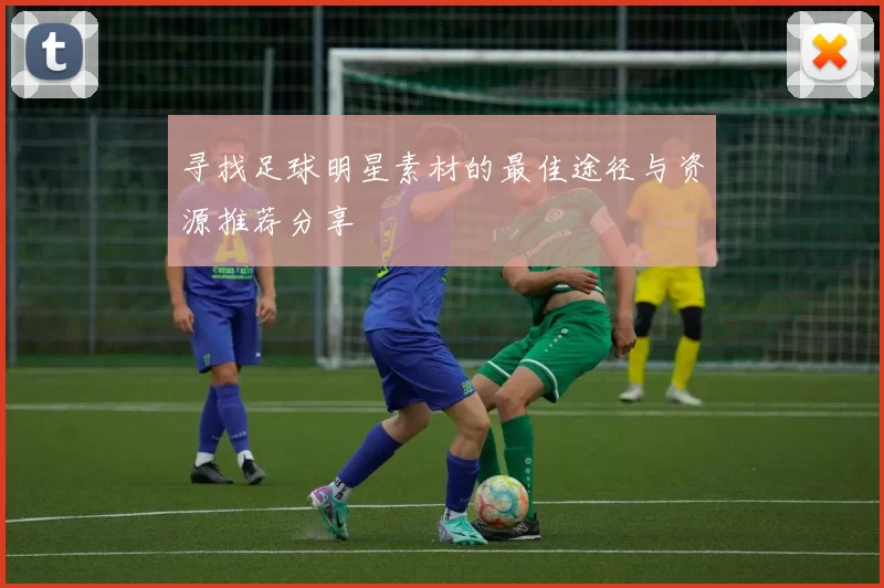 寻找足球明星素材的最佳途径与资源推荐分享