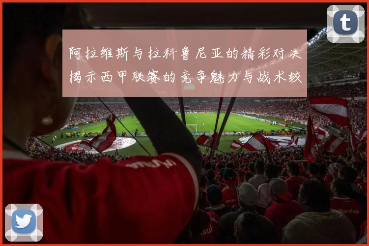 阿拉维斯与拉科鲁尼亚的精彩对决揭示西甲联赛的竞争魅力与战术较量