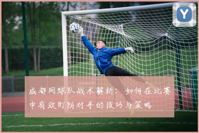 成都网球队战术解析：如何在比赛中有效盯防对手的技巧与策略