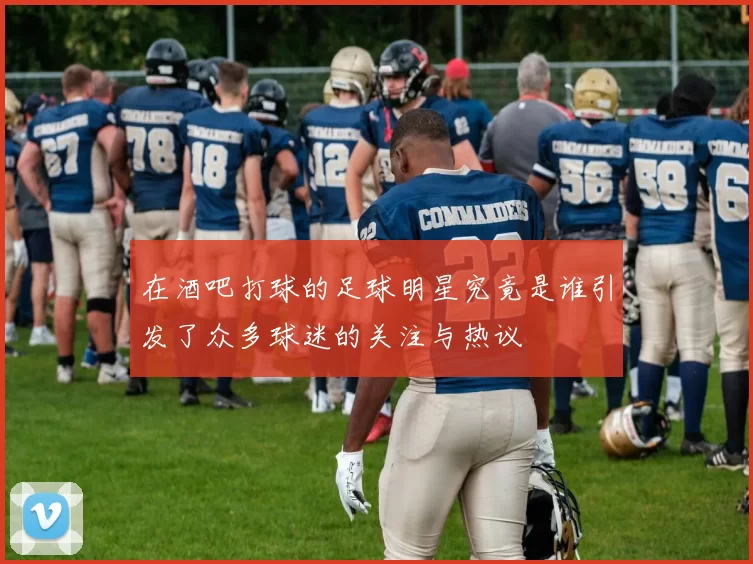 在酒吧打球的足球明星究竟是谁引发了众多球迷的关注与热议