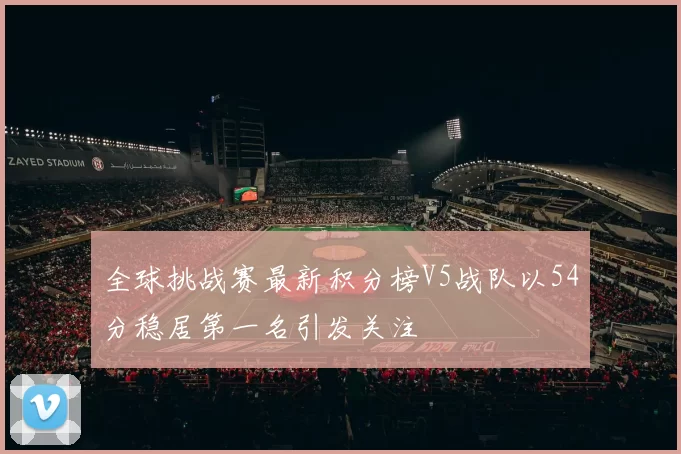 全球挑战赛最新积分榜V5战队以54分稳居第一名引发关注
