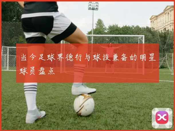 当今足球界德行与球技兼备的明星球员盘点